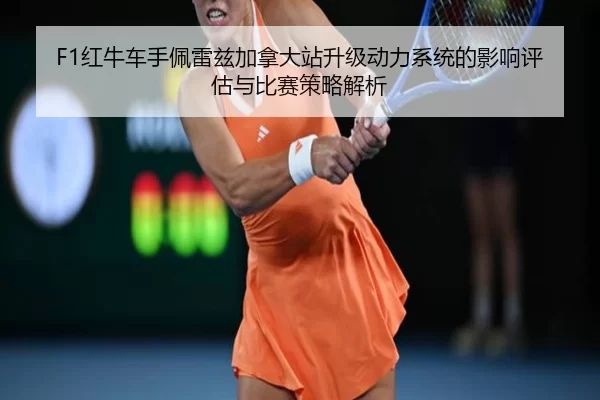 F1红牛车手佩雷兹加拿大站升级动力系统的影响评估与比赛策略解析